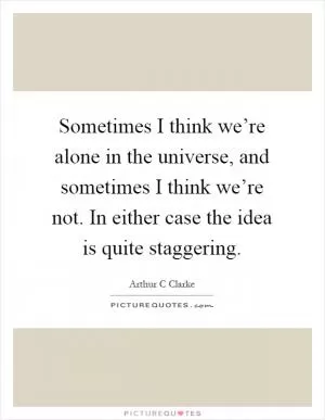 Sometimes I think we’re alone in the universe, and sometimes I think we’re not. In either case the idea is quite staggering Picture Quote #1