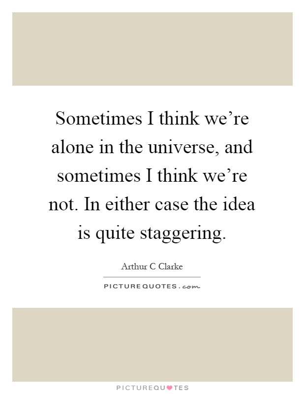 Sometimes I think we're alone in the universe, and sometimes I think we're not. In either case the idea is quite staggering Picture Quote #1