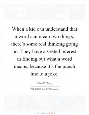 When a kid can understand that a word can mean two things, there’s some real thinking going on. They have a vested interest in finding out what a word means, because it’s the punch line to a joke Picture Quote #1