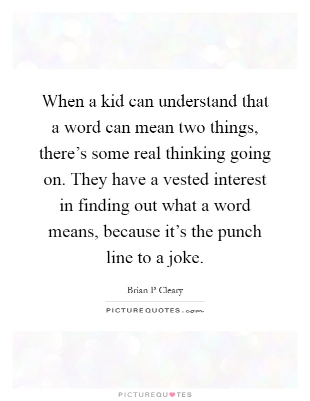 When a kid can understand that a word can mean two things, there's some real thinking going on. They have a vested interest in finding out what a word means, because it's the punch line to a joke Picture Quote #1