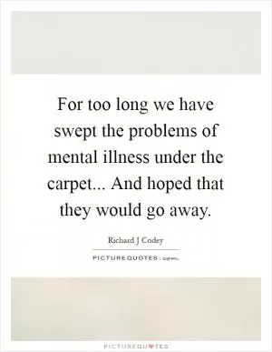 For too long we have swept the problems of mental illness under the carpet... And hoped that they would go away Picture Quote #1