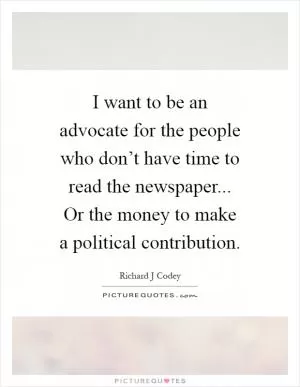 I want to be an advocate for the people who don’t have time to read the newspaper... Or the money to make a political contribution Picture Quote #1