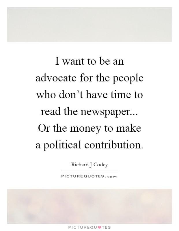 I want to be an advocate for the people who don't have time to read the newspaper... Or the money to make a political contribution Picture Quote #1