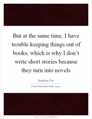 But at the same time, I have trouble keeping things out of books, which is why I don’t write short stories because they turn into novels Picture Quote #1