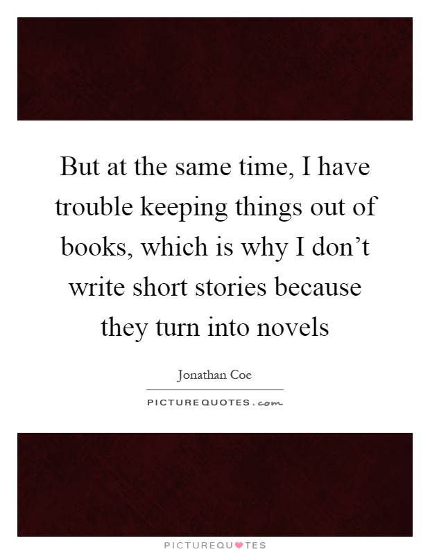But at the same time, I have trouble keeping things out of books, which is why I don't write short stories because they turn into novels Picture Quote #1