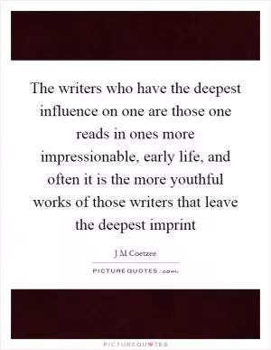 The writers who have the deepest influence on one are those one reads in ones more impressionable, early life, and often it is the more youthful works of those writers that leave the deepest imprint Picture Quote #1