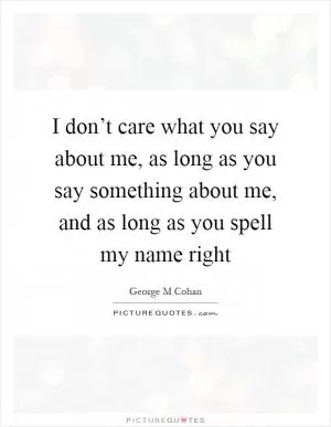 I don’t care what you say about me, as long as you say something about me, and as long as you spell my name right Picture Quote #1