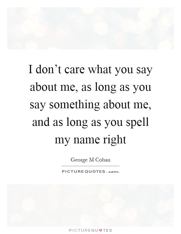 I don't care what you say about me, as long as you say something about me, and as long as you spell my name right Picture Quote #1