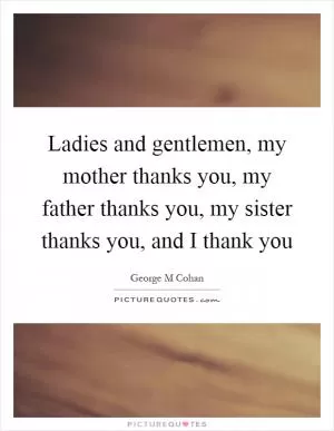Ladies and gentlemen, my mother thanks you, my father thanks you, my sister thanks you, and I thank you Picture Quote #1