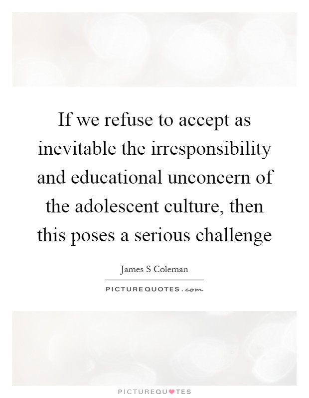 If we refuse to accept as inevitable the irresponsibility and educational unconcern of the adolescent culture, then this poses a serious challenge Picture Quote #1