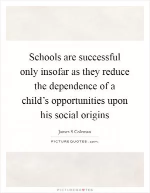 Schools are successful only insofar as they reduce the dependence of a child’s opportunities upon his social origins Picture Quote #1