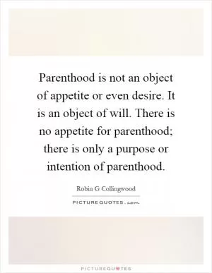 Parenthood is not an object of appetite or even desire. It is an object of will. There is no appetite for parenthood; there is only a purpose or intention of parenthood Picture Quote #1