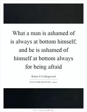 What a man is ashamed of is always at bottom himself; and he is ashamed of himself at bottom always for being afraid Picture Quote #1