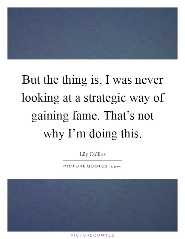 But the thing is, I was never looking at a strategic way of gaining fame. That's not why I'm doing this Picture Quote #1