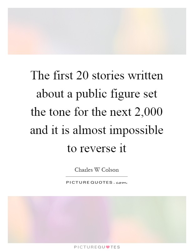 The first 20 stories written about a public figure set the tone for the next 2,000 and it is almost impossible to reverse it Picture Quote #1