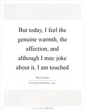 But today, I feel the genuine warmth, the affection, and although I may joke about it, I am touched Picture Quote #1