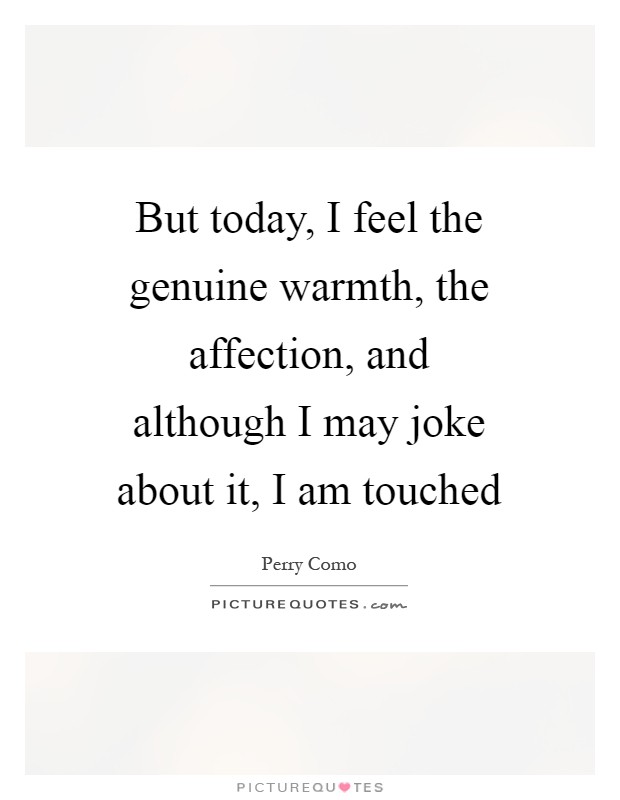 But today, I feel the genuine warmth, the affection, and although I may joke about it, I am touched Picture Quote #1