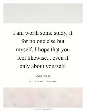 I am worth some study, if for no one else but myself. I hope that you feel likewise... even if only about yourself Picture Quote #1