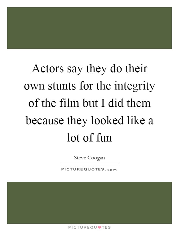 Actors say they do their own stunts for the integrity of the film but I did them because they looked like a lot of fun Picture Quote #1
