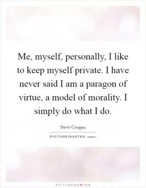 Me, myself, personally, I like to keep myself private. I have never said I am a paragon of virtue, a model of morality. I simply do what I do Picture Quote #1