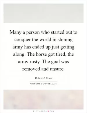 Many a person who started out to conquer the world in shining army has ended up just getting along. The horse got tired, the army rusty. The goal was removed and unsure Picture Quote #1