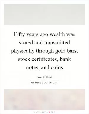 Fifty years ago wealth was stored and transmitted physically through gold bars, stock certificates, bank notes, and coins Picture Quote #1