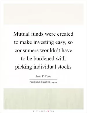 Mutual funds were created to make investing easy, so consumers wouldn’t have to be burdened with picking individual stocks Picture Quote #1