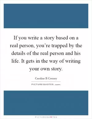 If you write a story based on a real person, you’re trapped by the details of the real person and his life. It gets in the way of writing your own story Picture Quote #1