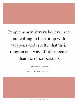 People nearly always believe, and are willing to back it up with weapons and cruelty, that their religion and way of life is better than the other person’s Picture Quote #1