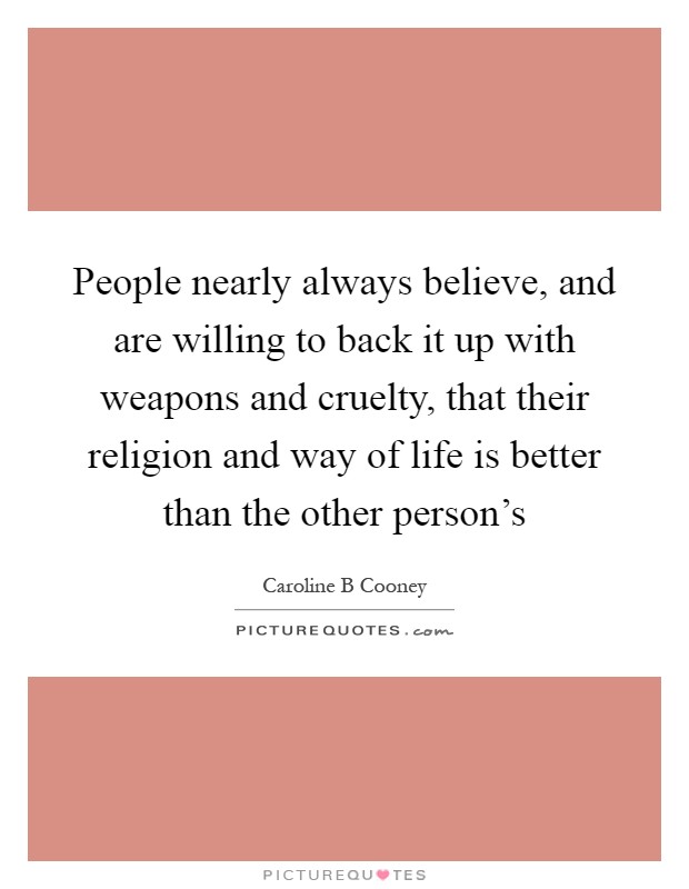 People nearly always believe, and are willing to back it up with weapons and cruelty, that their religion and way of life is better than the other person's Picture Quote #1