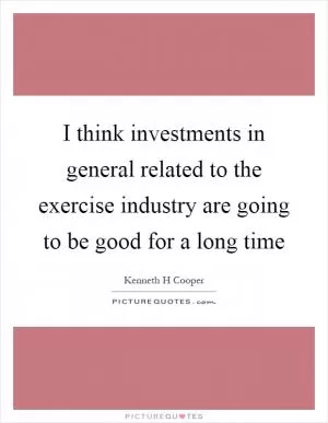 I think investments in general related to the exercise industry are going to be good for a long time Picture Quote #1