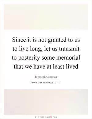 Since it is not granted to us to live long, let us transmit to posterity some memorial that we have at least lived Picture Quote #1