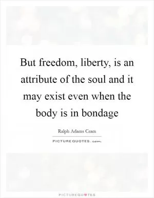 But freedom, liberty, is an attribute of the soul and it may exist even when the body is in bondage Picture Quote #1