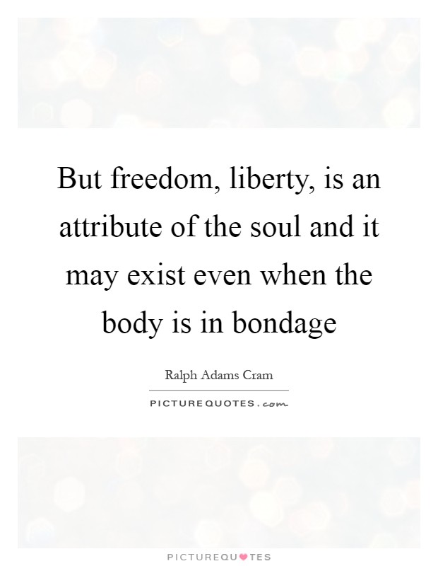 But freedom, liberty, is an attribute of the soul and it may exist even when the body is in bondage Picture Quote #1