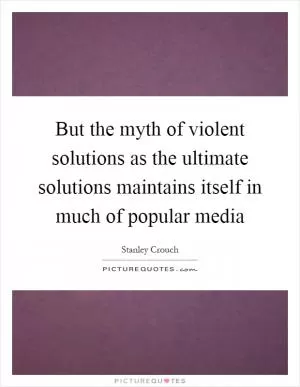 But the myth of violent solutions as the ultimate solutions maintains itself in much of popular media Picture Quote #1
