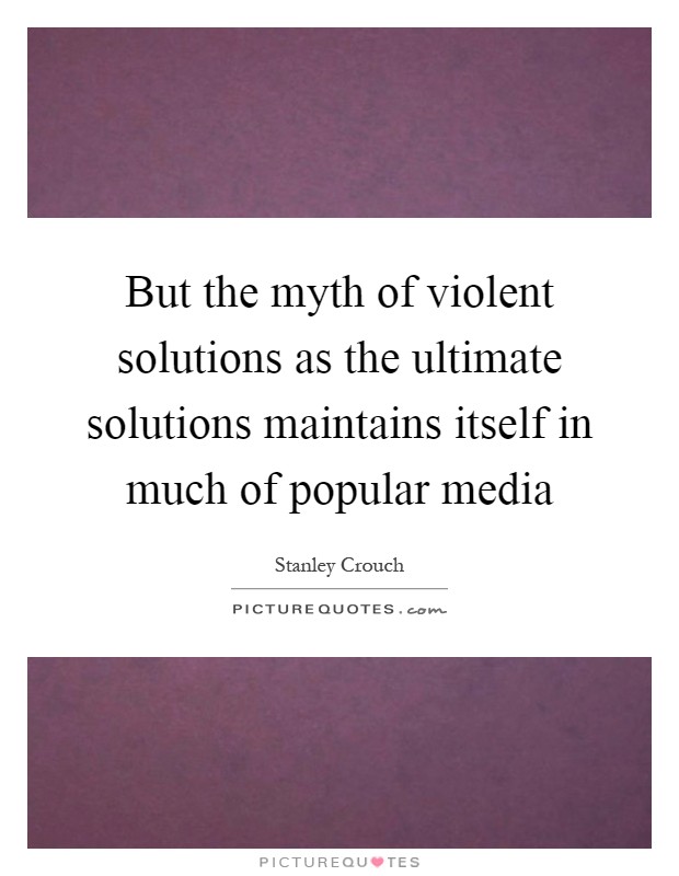 But the myth of violent solutions as the ultimate solutions maintains itself in much of popular media Picture Quote #1