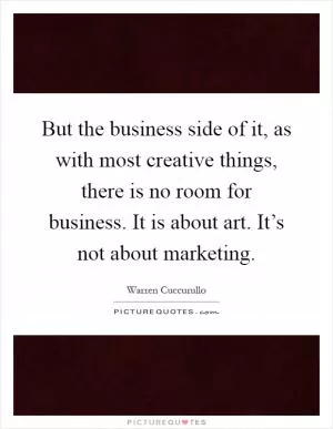 But the business side of it, as with most creative things, there is no room for business. It is about art. It’s not about marketing Picture Quote #1