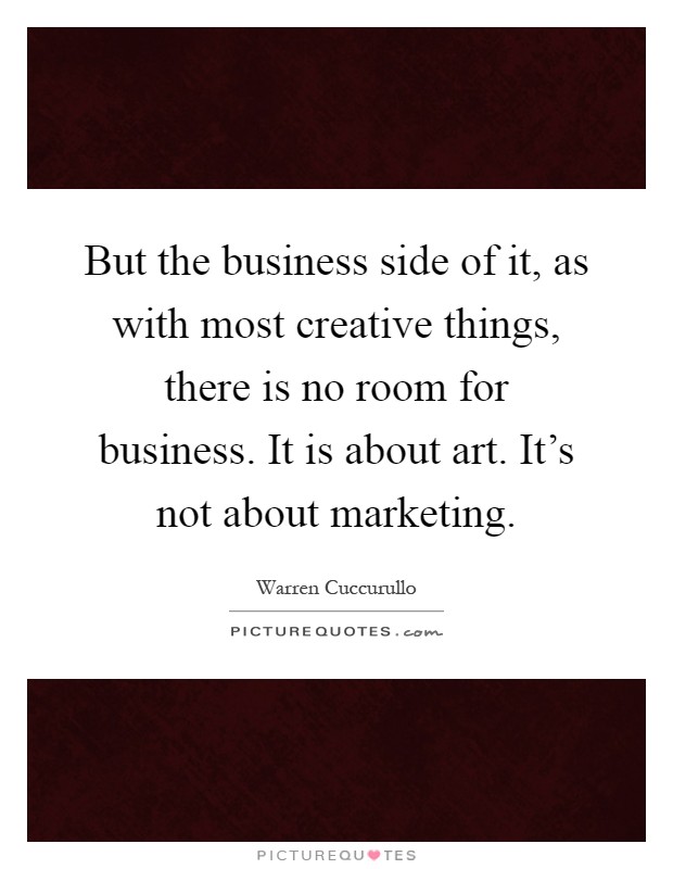 But the business side of it, as with most creative things, there is no room for business. It is about art. It's not about marketing Picture Quote #1