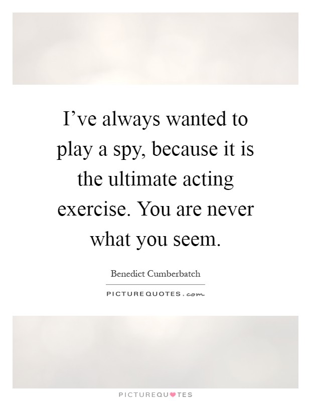 I've always wanted to play a spy, because it is the ultimate acting exercise. You are never what you seem Picture Quote #1