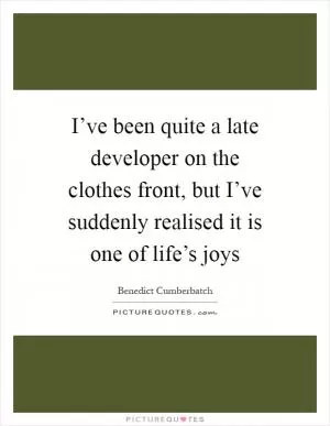 I’ve been quite a late developer on the clothes front, but I’ve suddenly realised it is one of life’s joys Picture Quote #1