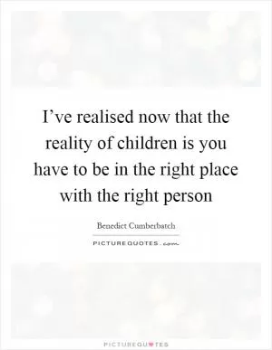 I’ve realised now that the reality of children is you have to be in the right place with the right person Picture Quote #1