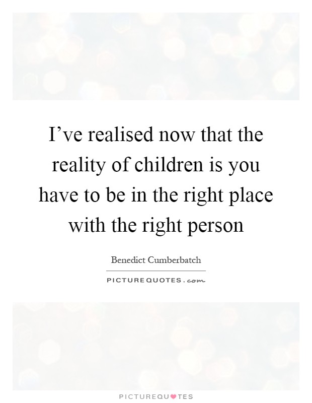 I've realised now that the reality of children is you have to be in the right place with the right person Picture Quote #1