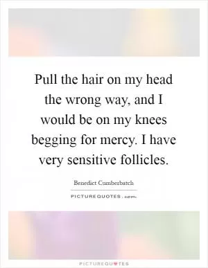 Pull the hair on my head the wrong way, and I would be on my knees begging for mercy. I have very sensitive follicles Picture Quote #1