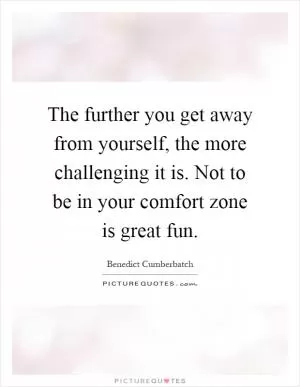The further you get away from yourself, the more challenging it is. Not to be in your comfort zone is great fun Picture Quote #1