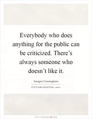 Everybody who does anything for the public can be criticized. There’s always someone who doesn’t like it Picture Quote #1