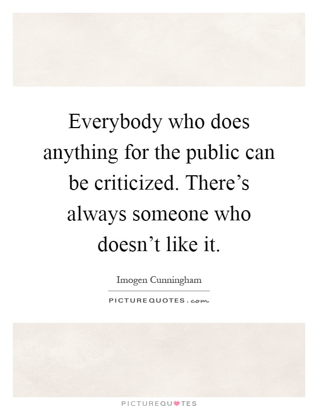 Everybody who does anything for the public can be criticized. There's always someone who doesn't like it Picture Quote #1