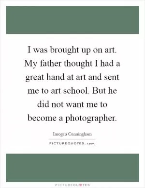 I was brought up on art. My father thought I had a great hand at art and sent me to art school. But he did not want me to become a photographer Picture Quote #1