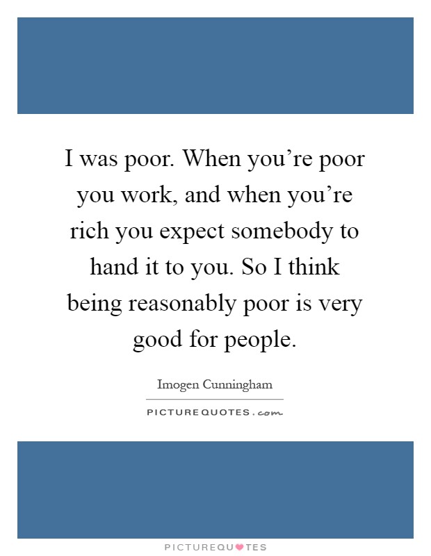 I was poor. When you're poor you work, and when you're rich you expect somebody to hand it to you. So I think being reasonably poor is very good for people Picture Quote #1