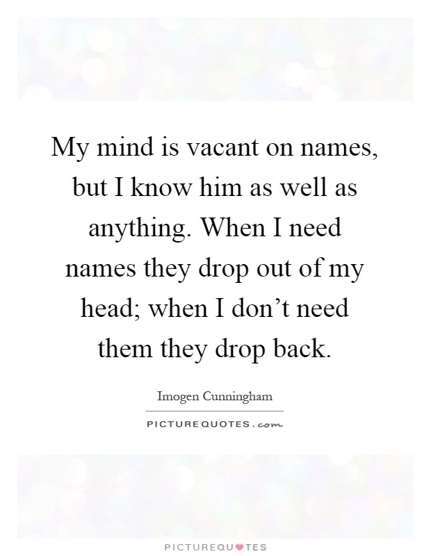 My mind is vacant on names, but I know him as well as anything. When I need names they drop out of my head; when I don't need them they drop back Picture Quote #1