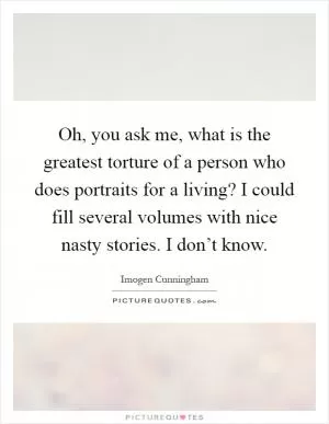 Oh, you ask me, what is the greatest torture of a person who does portraits for a living? I could fill several volumes with nice nasty stories. I don’t know Picture Quote #1